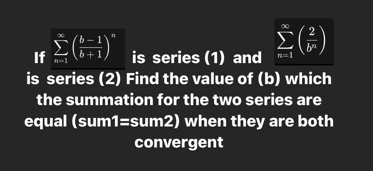 2
n
9.
bn
is series (1) and
is series (2) Find the value of (b) which
If
b+1
n=
n=1
the summation for the two series are
equal (sum1=sum2) when they are both
convergent
