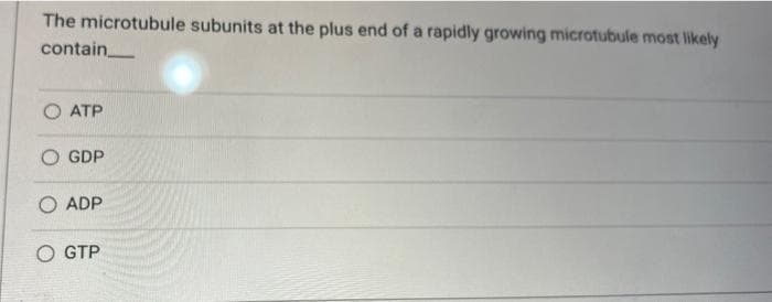 The microtubule subunits at the plus end of a rapidly growing microtubule most likely
contain
ATP
O GDP
O ADP
OGTP