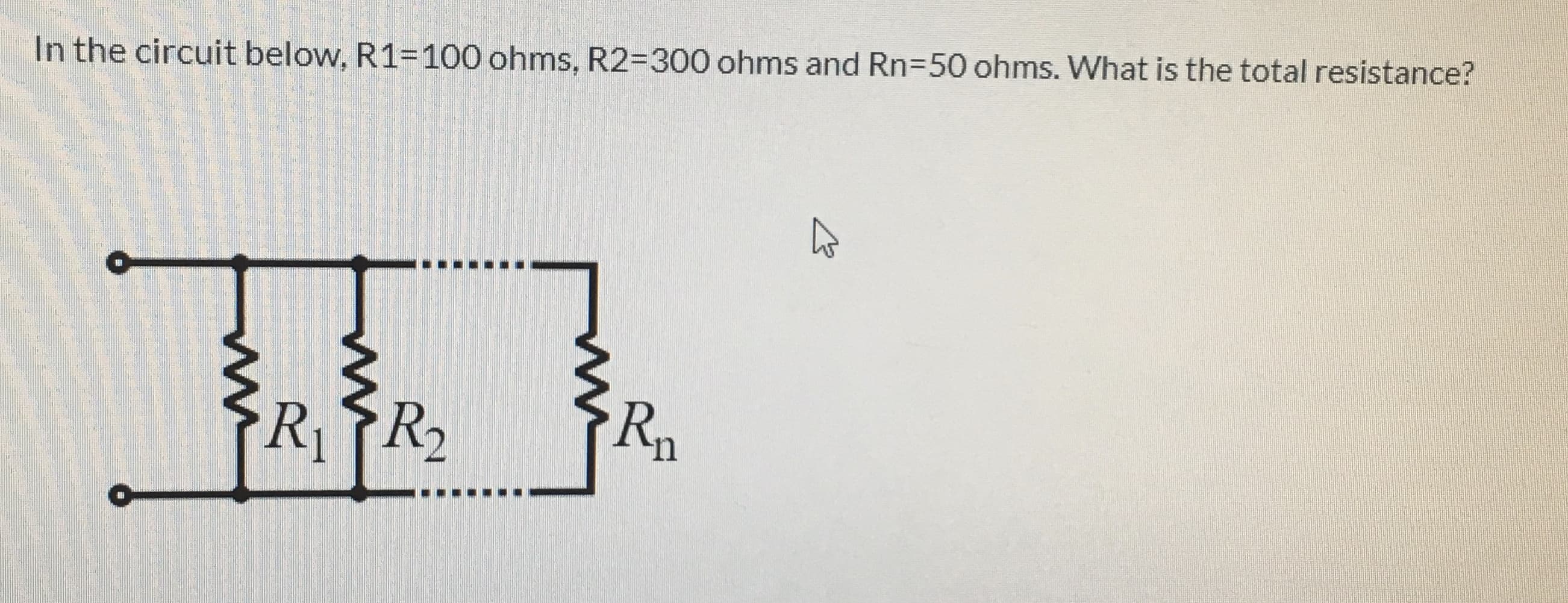 In the circuit below, R1-100 ohms, R2-300 ohms and Rn-50 ohms. What is the total resistance?
R
RR2
