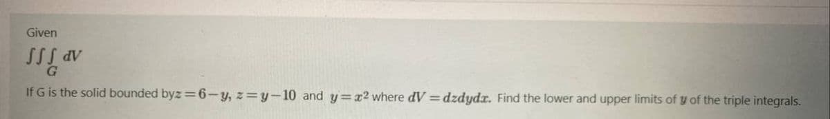 Given
av
dV
If G is the solid bounded byz=6-y, z=y-10 and y=x2 where dV = dzdydr. Find the lower and upper limits of y of the triple integrals.
