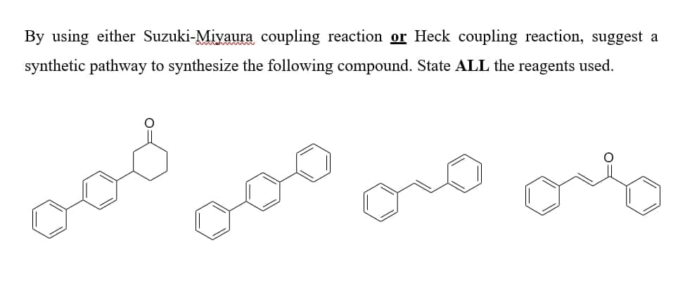 By using either Suzuki-Miyaura coupling reaction or Heck coupling reaction, suggest a
synthetic pathway to synthesize the following compound. State ALL the reagents used.
ood
