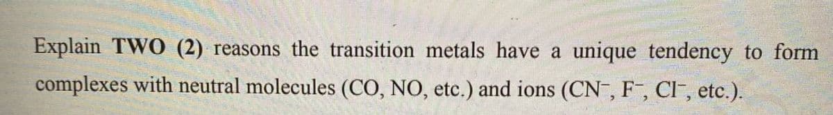 Explain TWO (2) reasons the transition metals have a unique tendency to form
complexes with neutral molecules (CO, NO, etc.) and ions (CN-, F-, Cl-, etc.).