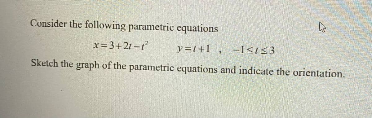 Consider the following parametric equations
x=3+2t -t
y=t+l , -1<t<3
Sketch the graph of the parametric equations and indicate the orientation.
