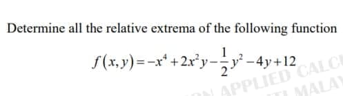 Determine all the relative extrema of the following function
f(x,y) =-x* +2x'y-
1
*-4y+12
APPLIED CALC
MALAY
