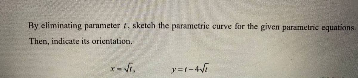 By eliminating parameter t, sketch the parametric curve for the given parametric equations.
Then, indicate its orientation.
x = Vi,
y=t-4Vi
