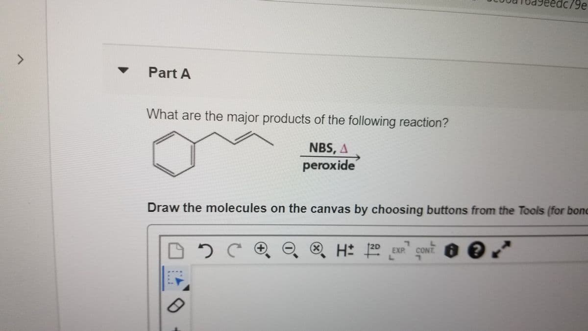 79e
Part A
What are the major products of the following reaction?
NBS, A
peroxide
Draw the molecules on the canvas by choosing buttons from the Tools (for bond
(x)
H 20 EXP CONT
