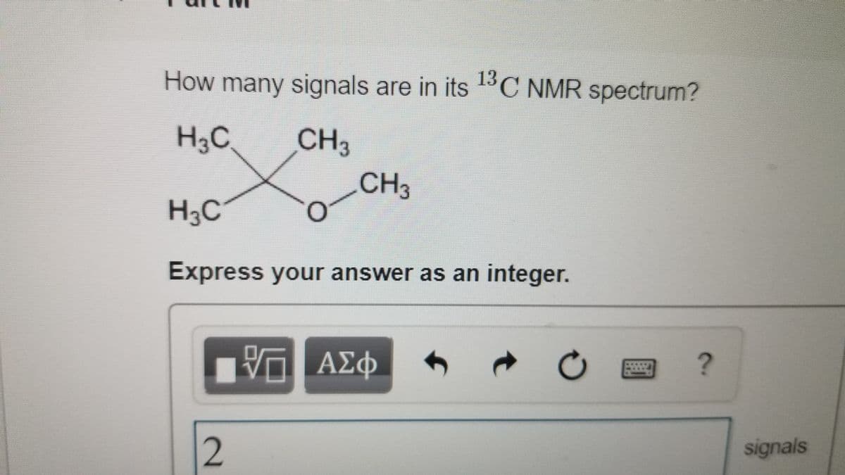 How many signals are in its C NMR spectrum?
13
H3C
CH3
CH3
H3C
Express your answer as an integer.
ΑΣΦΦ
signals
2.
