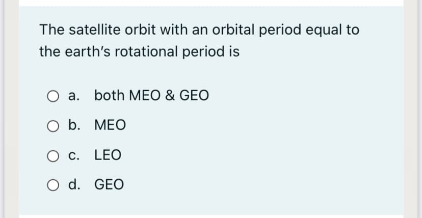 The satellite orbit with an orbital period equal to
the earth's rotational period is
O a.
a. both MEO & GEO
O b. MEO
O c. LEO
O d. GEO
