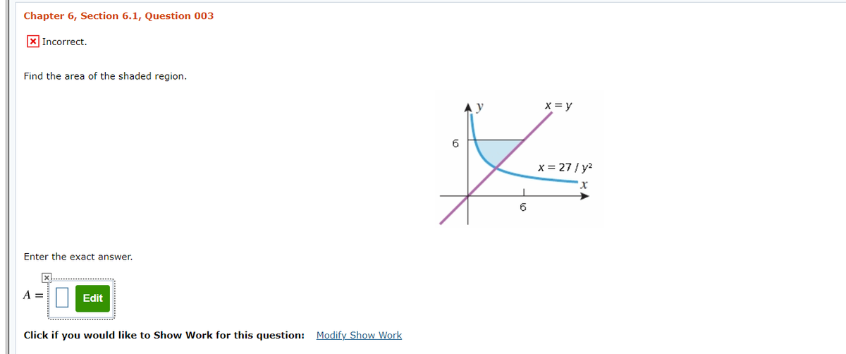 Chapter 6, Section 6.1, Question 003
X Incorrect.
Find the area of the shaded region.
x = y
6
x = 27 / y?
Enter the exact answer.
A =
Edit
Click if you would like to Show Work for this question: Modify Show Work
O
