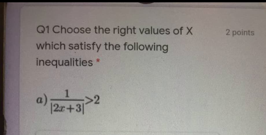 Q1 Choose the right values of X
2 points
which satisfy the following
inequalities *
a)
>2
|2r+3'
