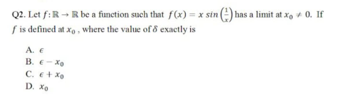 Q2. Let f:R → R be a function such that f(x) = x sin
f is defined at xo , where the value of 8 exactly is
has a limit at xo + 0. If
A. Ε
В. Е - Хо
С. € + Хо
D. Хо
