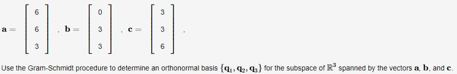 0
-8-8-8
b =
3
Use the Gram-Schmidt procedure to determine an orthonormal basis {9₁, 92, 93} for the subspace of R³ spanned by the vectors a, b, and c.
a =
3
C =
3
6