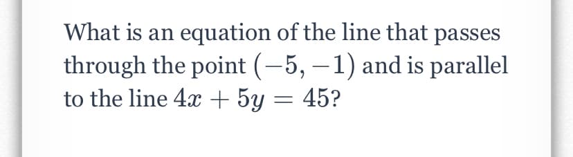 What is an equation of the line that passes
through the point (-5, –1) and is parallel
to the line 4x + 5y = 45?
