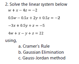 2. Solve the linear system below
w +x - 4z = -2
0.5w – 0.5x + 2y + 0.5z = -2
-3x + 0.5y + z = -5
4w + x – y + z = 22
using,
a. Cramer's Rule
b. Gaussian Elimination
c. Gauss-Jordan method
