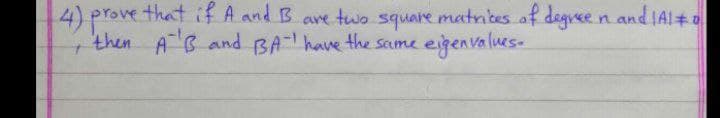 4) prove that if A and B ave two square matnibes af degree n and IAl+ o
then AB and BA have the same eigenvalues-
