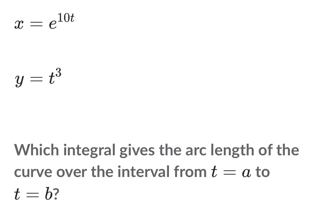 x = e¹0t
y = t³
Which integral gives the arc length of the
curve over the interval from t = a to
t = b?
