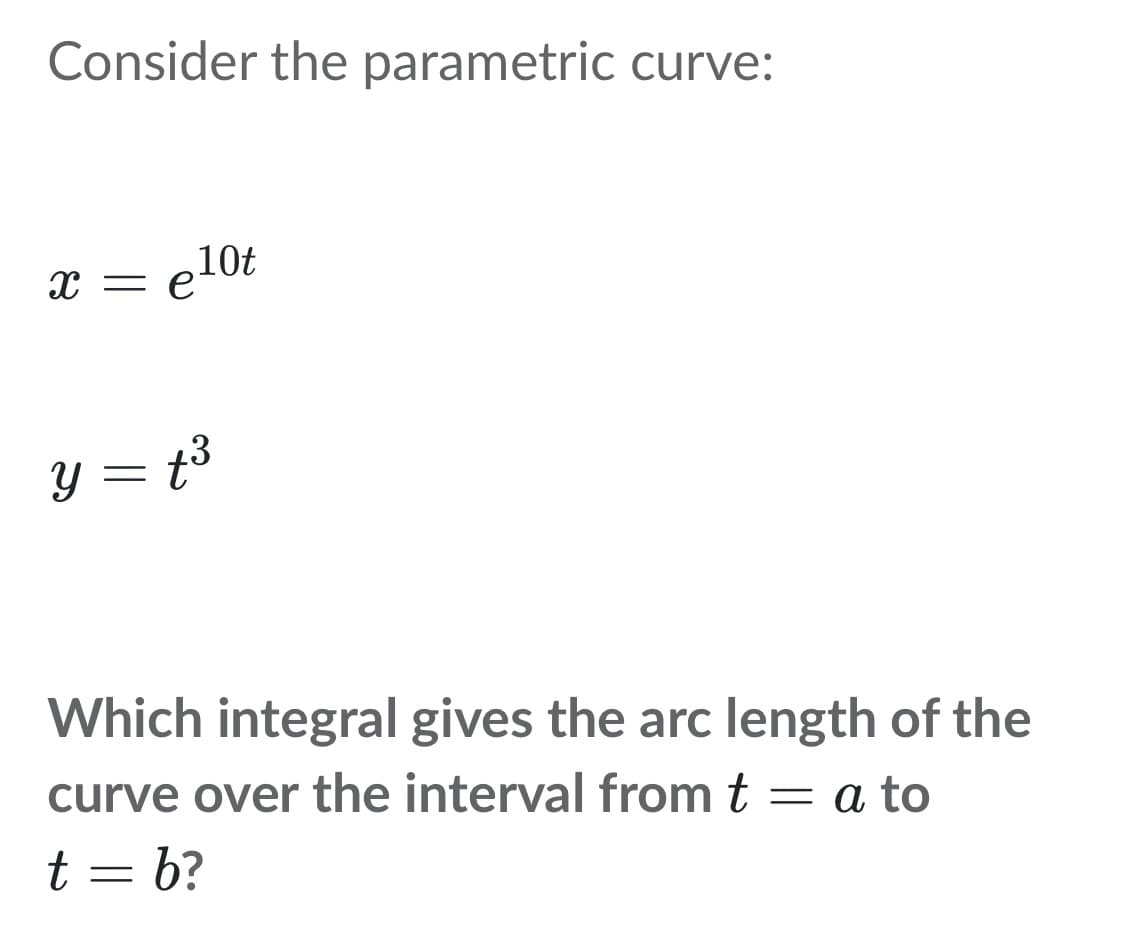 Consider the parametric curve:
x = e
el0t
Y = t³
Which integral gives the arc length of the
curve over the interval from t = a to
t = b?