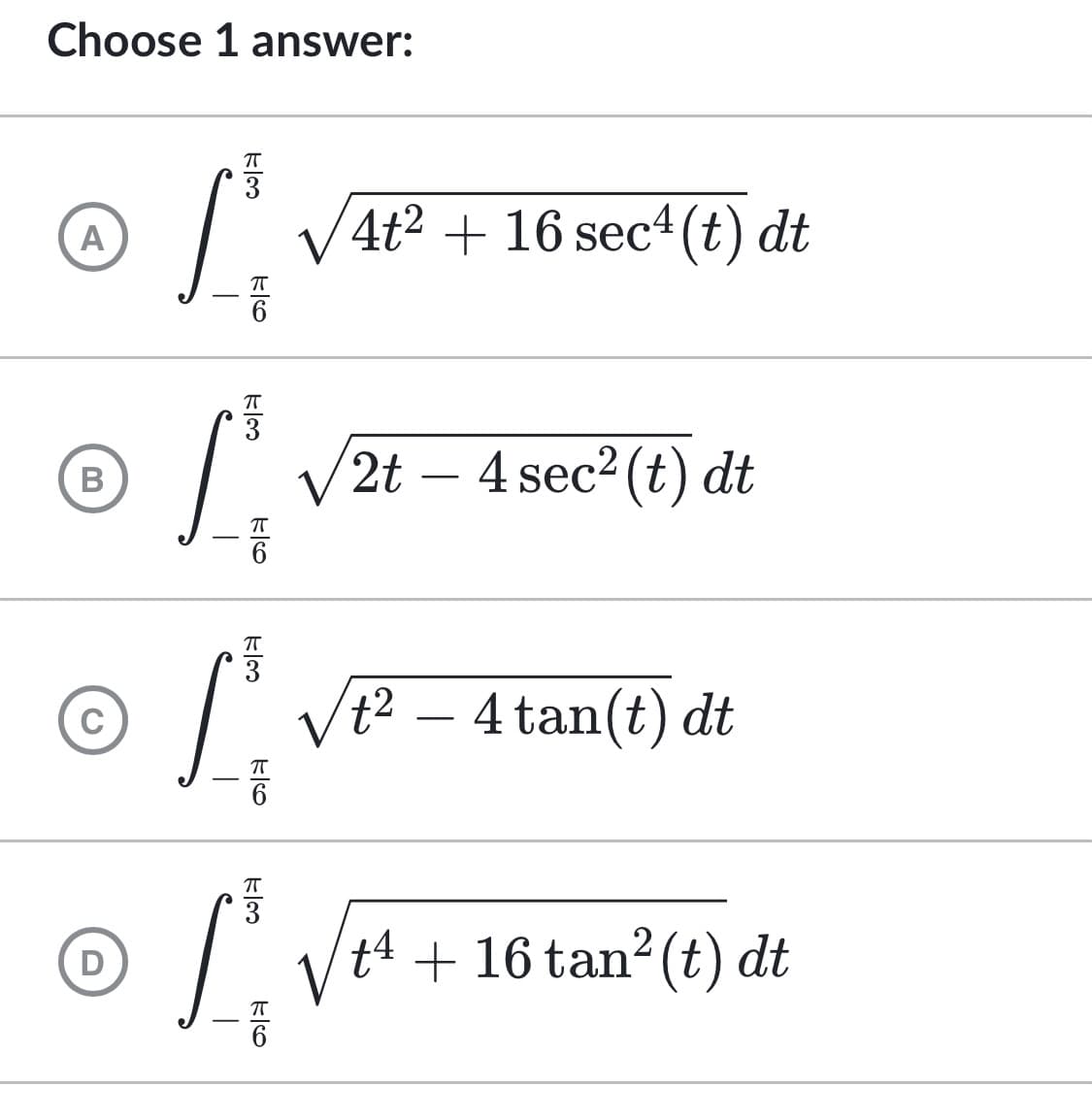 Choose 1 answer:
ㅠ
A
ľ √4t² + 16 sec¹ (t) dt
B
2t - 4 sec² (t) dt
√t² – 4 tan(t) dt
D
T
COLE
E6
ㅠ
cola
F
I'v
L₁ VE
56
+4
+ 16 tan² (t) dt