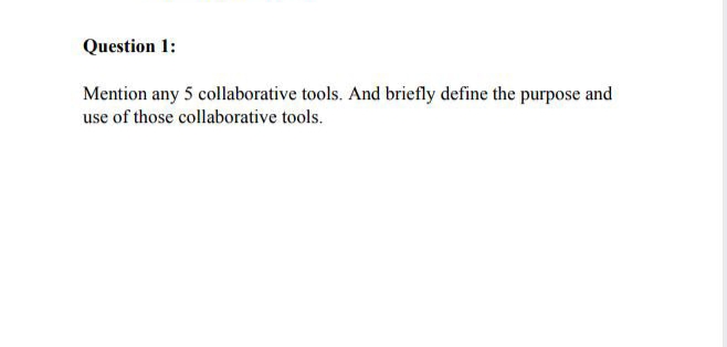 Question 1:
Mention any 5 collaborative tools. And briefly define the purpose and
use of those collaborative tools.
