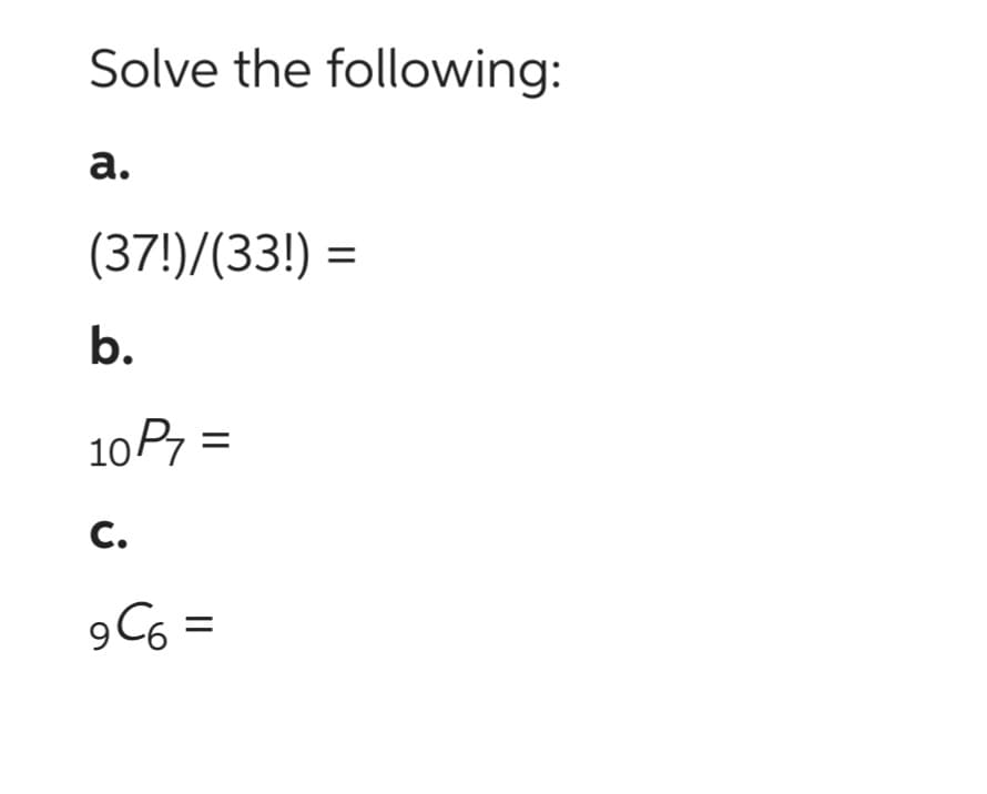 Solve the following:
a.
(37!)/(33!) =
b.
10 P7 =
C.
9C6 =