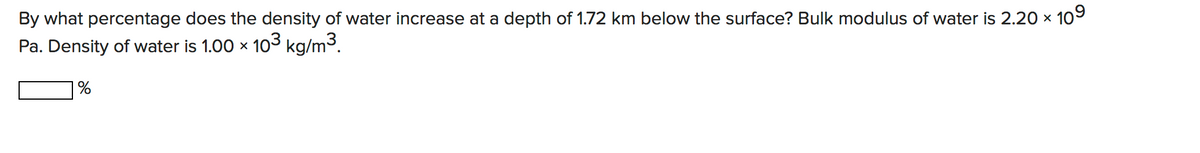 By what percentage does the density of water increase at a depth of 1.72 km below the surface? Bulk modulus of water is 2.20 x 109
Pa. Density of water is 1.00 x 103 kg/m3.
