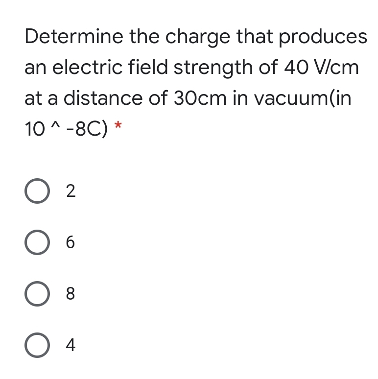 Determine the charge that produces
an electric field strength of 40 V/cm
at a distance of 30cm in vacuum(in
10 ^ -8C) *
O 2
O 6
O 8
O 4
ООО
