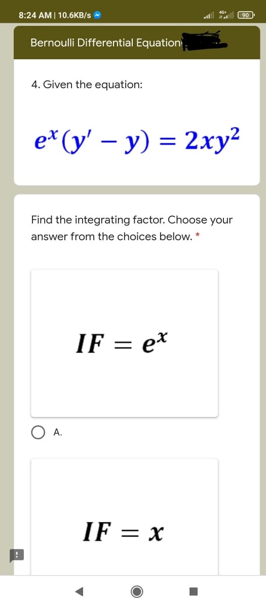8:24 AM | 10.6KB/s
90
Bernoulli Differential Equation
4. Given the equation:
e* (у — у) %3D 2ху?
= 2xy2
||
|
Find the integrating factor. Choose your
answer from the choices below. *
IF = e*
А.
IF = x
