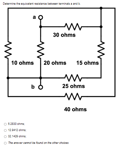 Determine the equivalent resistance between terminals a and b.
m
30 ohms
10 ohms
bo
20 ohms
15 ohms
www
25 ohms
M
40 ohms
O 5.2830 ohms;
O 12.9412 ohms;
O 32.1429 ohms;
O The answer cannot be found on the other choices.