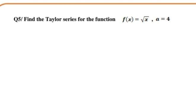 Q5/ Find the Taylor series for the function f(x) = Vx , a = 4
