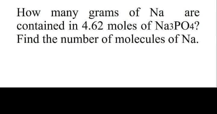 How many grams of Na
contained in 4.62 moles of Na3PO4?
are
Find the number of molecules of Na.
