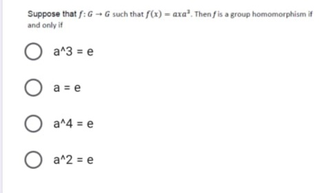 Suppose that f: G - G such that f(x) = axa². Then fis a group homomorphism if
and only if
a^3 = e
a = e
O a^4 = e
a^2 = e
