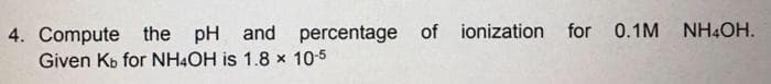 for 0.1M NH4OH.
4. Compute the pH and percentage of
Given Kb for NH4OH is 1.8 x 10-5
ionization
