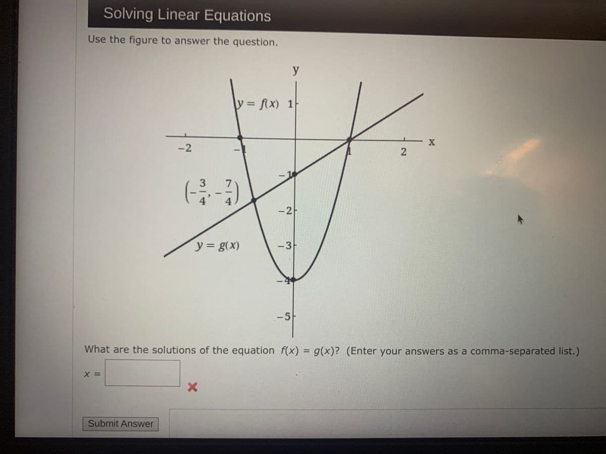 Solving Linear Equations
Use the figure to answer the question.
X =
-2
Submit Answer
7
(-3---3)
4
y = f(x) 1
y = g(x)
y
X
-2H
-3
-5-
What are the solutions of the equation f(x) = g(x)? (Enter your answers as a comma-separated list.)
2
X