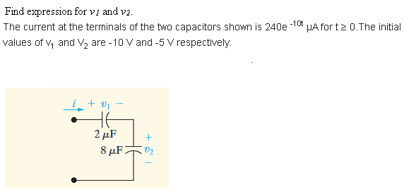 Find expression for vi and vz.
-10t
The current at the terminals of the two capacitors shown is 240e
HA for t2 0.The initial
values of v, and V2 are -10 V and -5 V respectively.
i + v1 -
2 μF
8 µF
V2
+ SI
