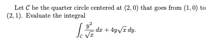 | Let C be the quarter circle centered at (2,0) that goes from (1,0) to
(2, 1). Evaluate the integral
y?
da + 49VT dy.
