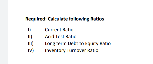 Required: Calculate following Ratios
I)
II)
III)
IV)
Current Ratio
Acid Test Ratio
Long term Debt to Equity Ratio
Inventory Turnover Ratio
