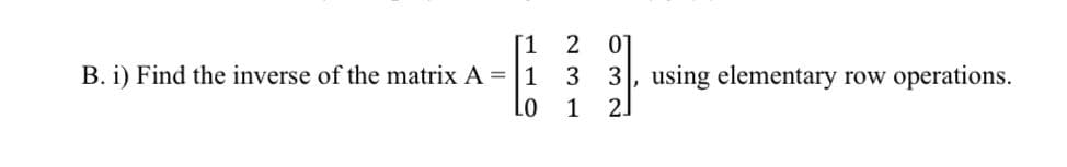 2 01
[1
i) Find the inverse of the matrix A = |1 3 3, using elementary row operations.
Lo
1 2.
