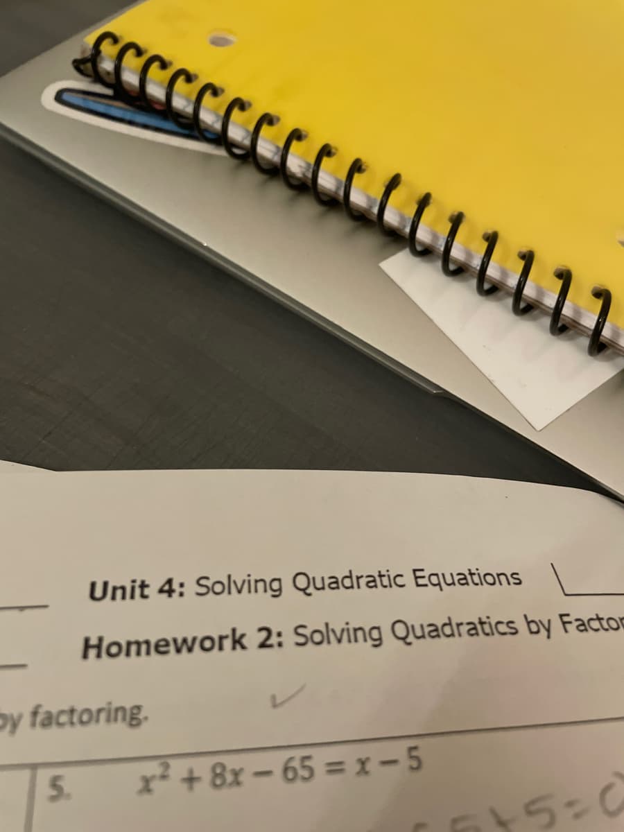 Unit 4: Solving Quadratic Equations
Homework 2: Solving Quadratics by Factom
by factoring.
5.
x² + 8x - 65 =x-5
