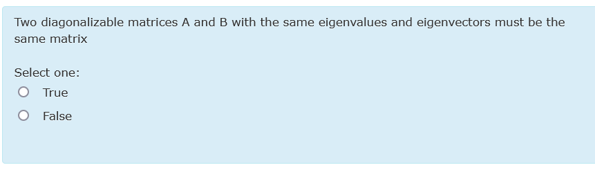 Two diagonalizable matrices A and B with the same eigenvalues and eigenvectors must be the
same matrix
Select one:
True
False
