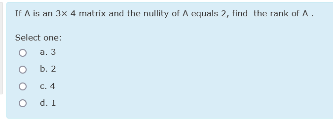 If A is an 3x 4 matrix and the nullity of A equals 2, find the rank of A.
Select one:
а. 3
b. 2
С. 4
d. 1
