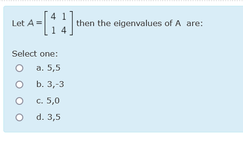 4 1
then the eigenvalues of A are:
1 4
Let A =
Select one:
а. 5,5
b. 3,-3
С. 5,0
d. 3,5

