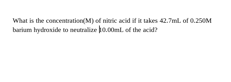 What is the concentration(M) of nitric acid if it takes 42.7mL of 0.250M
barium hydroxide to neutralize 10.00mL of the acid?

