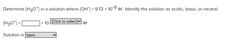 Determine [H3O*j in a solution where [OH] = 9.72 × 10-9 M. Identify the solution as acidic, basic, or neutral.
[H30*) =
x 10 Click to select) M
Solution is basic
