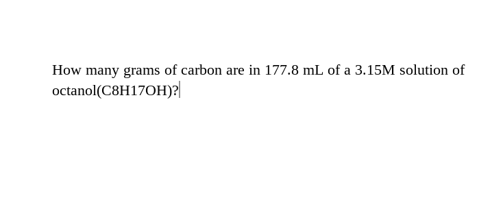 How many grams of carbon are in 177.8 mL of a 3.15M solution of
octanol(C8H17OH)?|
