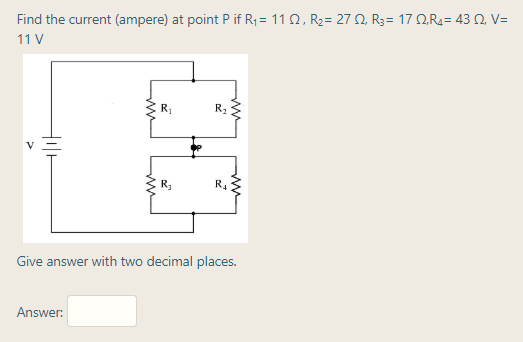Find the current (ampere) at point P if R = 11 Q, R2= 27 N, R3= 17 NR4= 43 2, V=
11 V
R.
Give answer with two decimal places.
