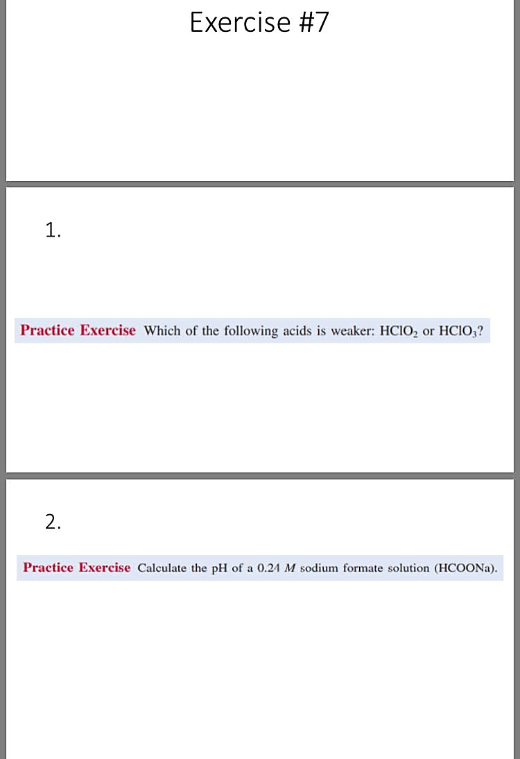 Exercise #7
1.
Practice Exercise Which of the following acids is weaker: HCIO, or HCIO,?
2.
Practice Exercise Calculate the pH of a 0.24 M sodium formate solution (HCOONA).
