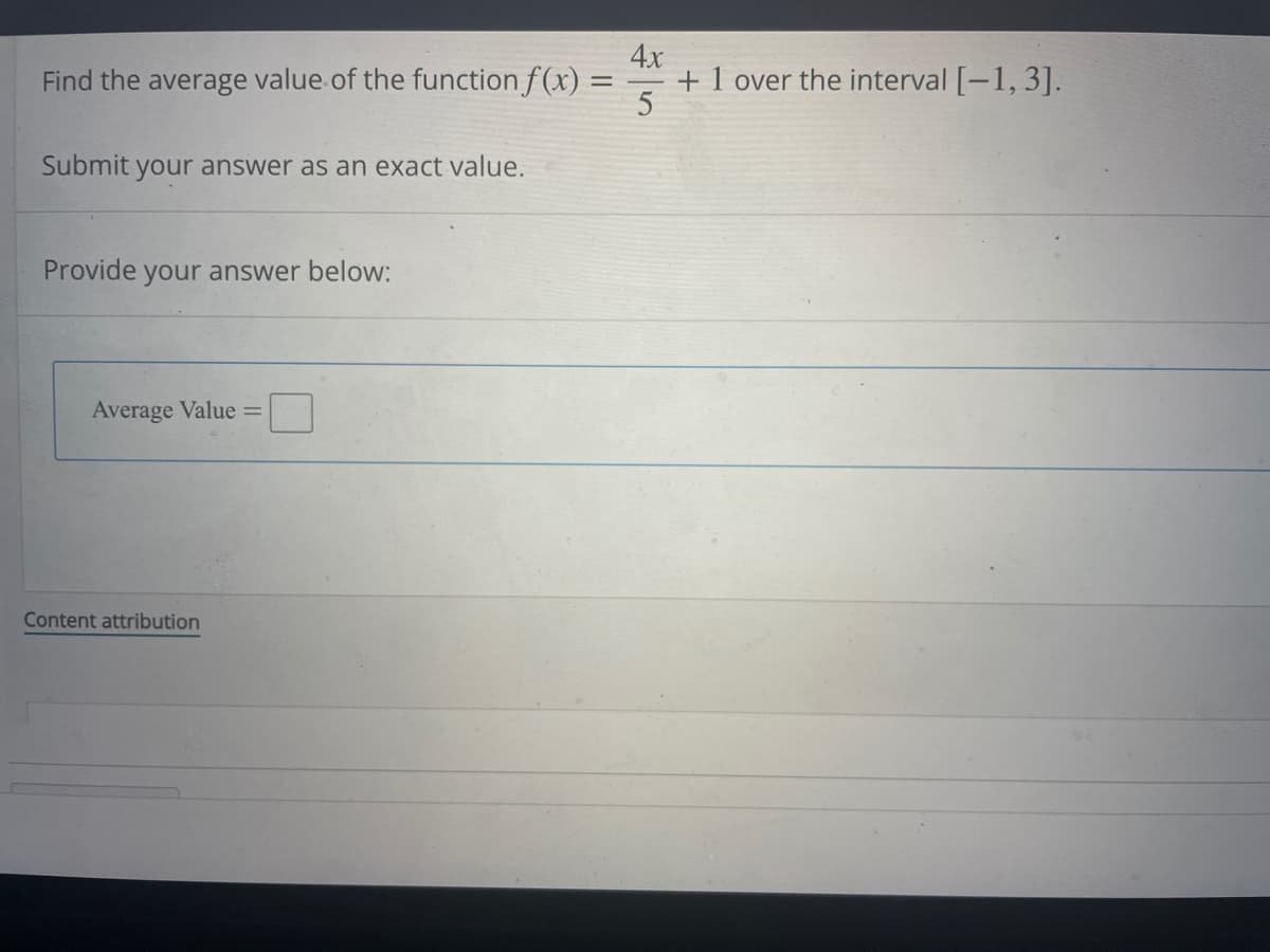 Find the average value of the function f(x) =
=
Submit your answer as an exact value.
Provide your answer below:
Average Value =
Content attribution
4x
5
+ 1 over the interval [-1,3].