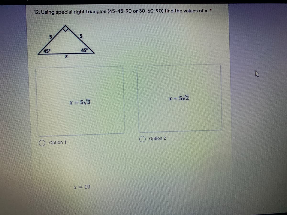 12. Using special right triangles (45-45-90 or 30-60-90) find the values of x. *
45
45
= 5V3
= 5/2
Option 1
Option 2
X = 10
