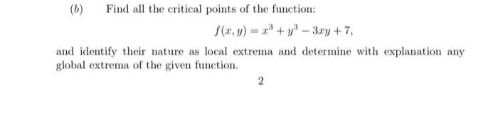 (b)
Find all the critical points of the function:
f(r, y) = + y - 3xy +7,
and identify their nature as local extrema and determine with explanation any
global extrema of the given function.
