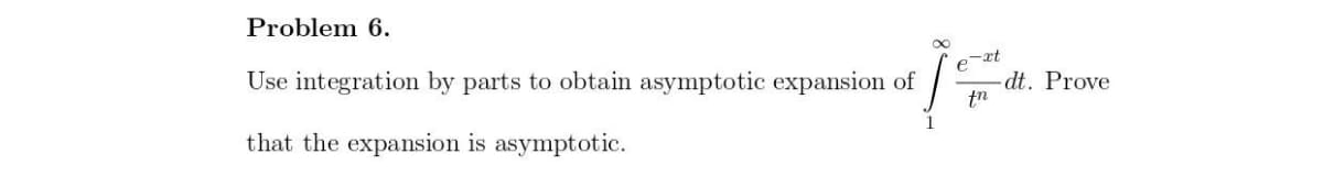 Problem 6.
Use integration by parts to obtain asymptotic expansion of
e
-dt. Prove
tn
-xt
that the expansion is asymptotic.
